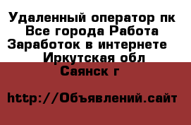 Удаленный оператор пк - Все города Работа » Заработок в интернете   . Иркутская обл.,Саянск г.